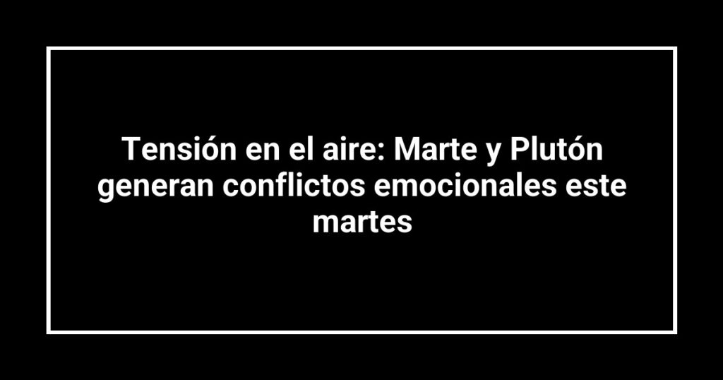 Tensión en el aire: Marte y Plutón generan conflictos emocionales este martes