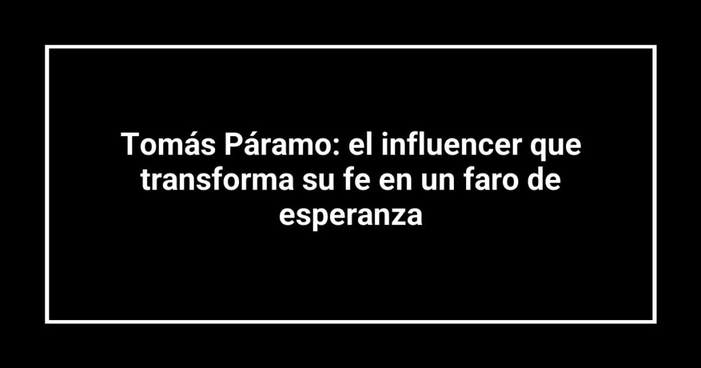 Tomás Páramo: el influencer que transforma su fe en un faro de esperanza