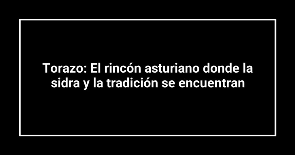 Torazo: El rincón asturiano donde la sidra y la tradición se encuentran