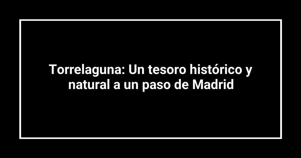 Torrelaguna: Un tesoro histórico y natural a un paso de Madrid