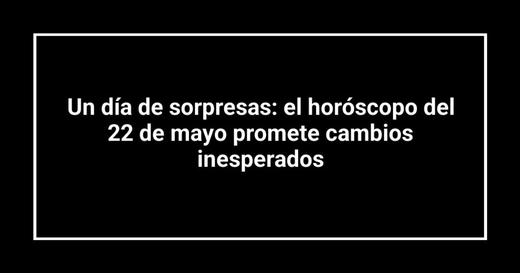 Un día de sorpresas: el horóscopo del 22 de mayo promete cambios inesperados