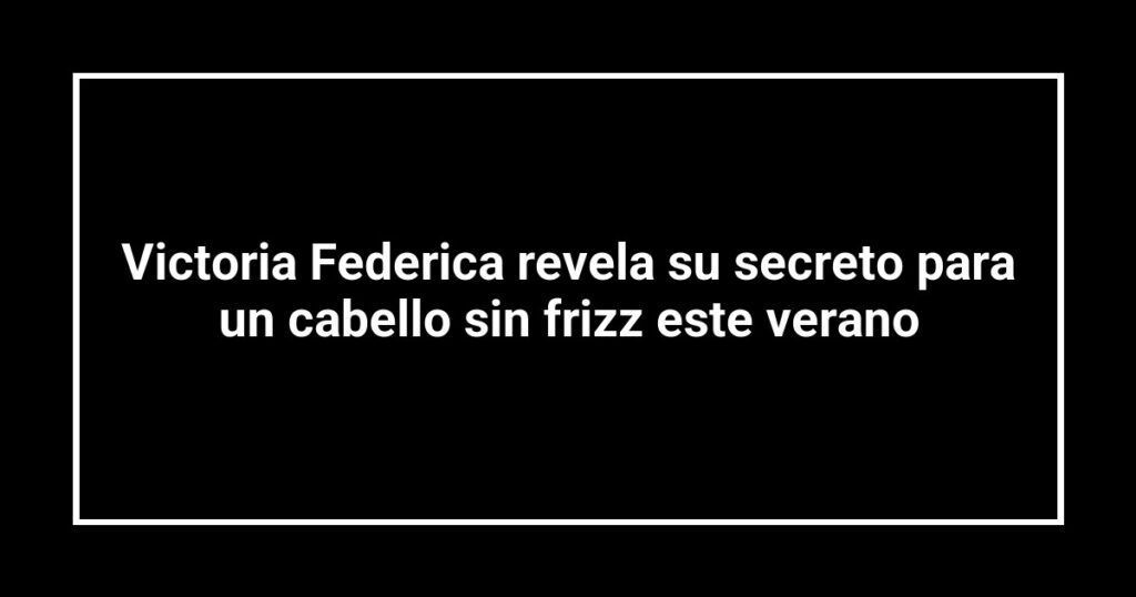 Victoria Federica revela su secreto para un cabello sin frizz este verano