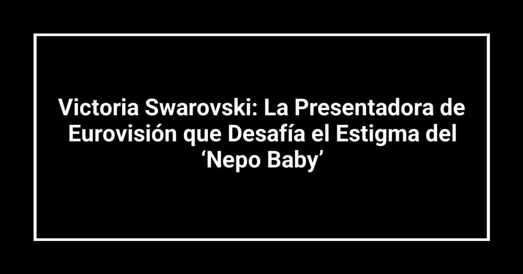 Victoria Swarovski: La Presentadora de Eurovisión que Desafía el Estigma del ‘Nepo Baby’