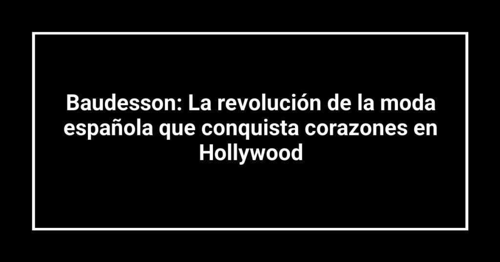 Baudesson: La revolución de la moda española que conquista corazones en Hollywood