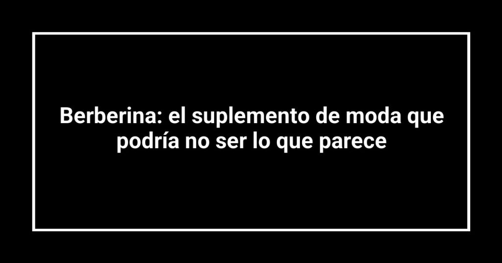 Berberina: el suplemento de moda que podría no ser lo que parece