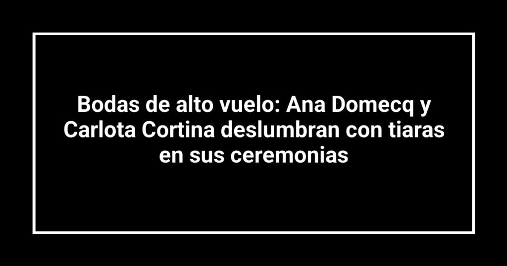 Bodas de alto vuelo: Ana Domecq y Carlota Cortina deslumbran con tiaras en sus ceremonias