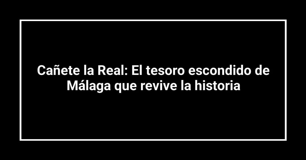 Cañete la Real: El tesoro escondido de Málaga que revive la historia