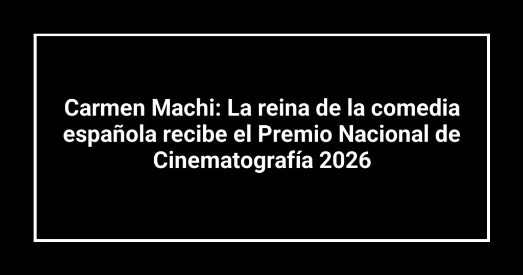 Carmen Machi: La reina de la comedia española recibe el Premio Nacional de Cinematografía 2026