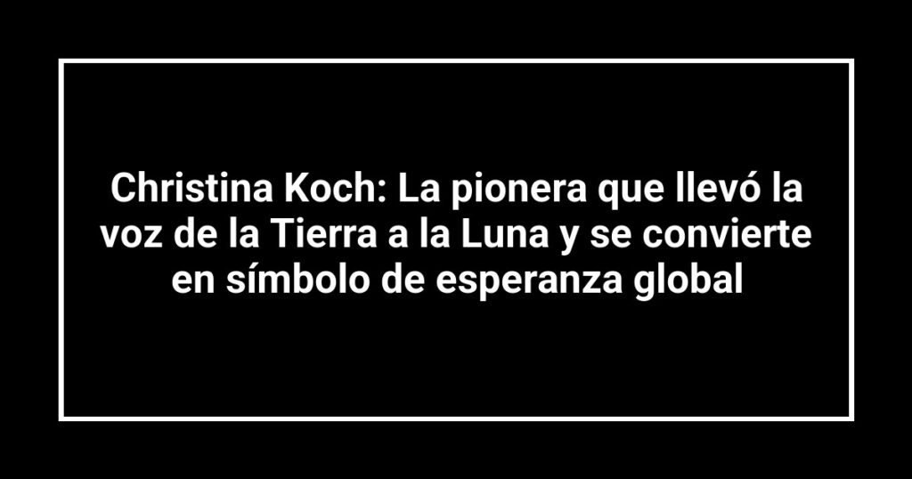 Christina Koch: La pionera que llevó la voz de la Tierra a la Luna y se convierte en símbolo de esperanza global
