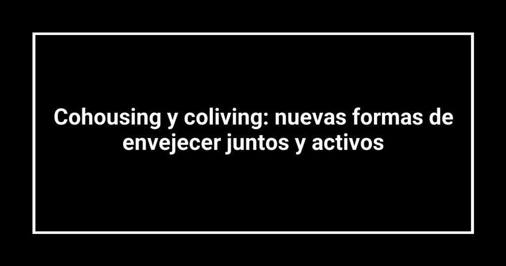 Cohousing y coliving: nuevas formas de envejecer juntos y activos