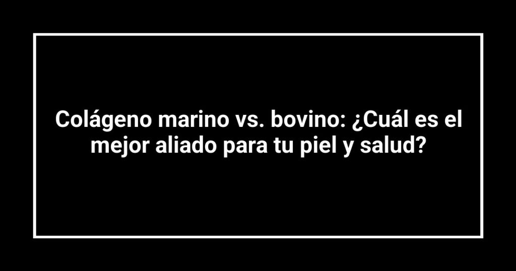 Colágeno marino vs. bovino: ¿Cuál es el mejor aliado para tu piel y salud?