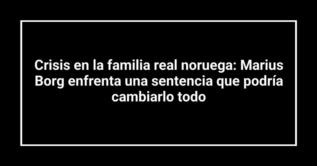 Crisis en la familia real noruega: Marius Borg enfrenta una sentencia que podría cambiarlo todo