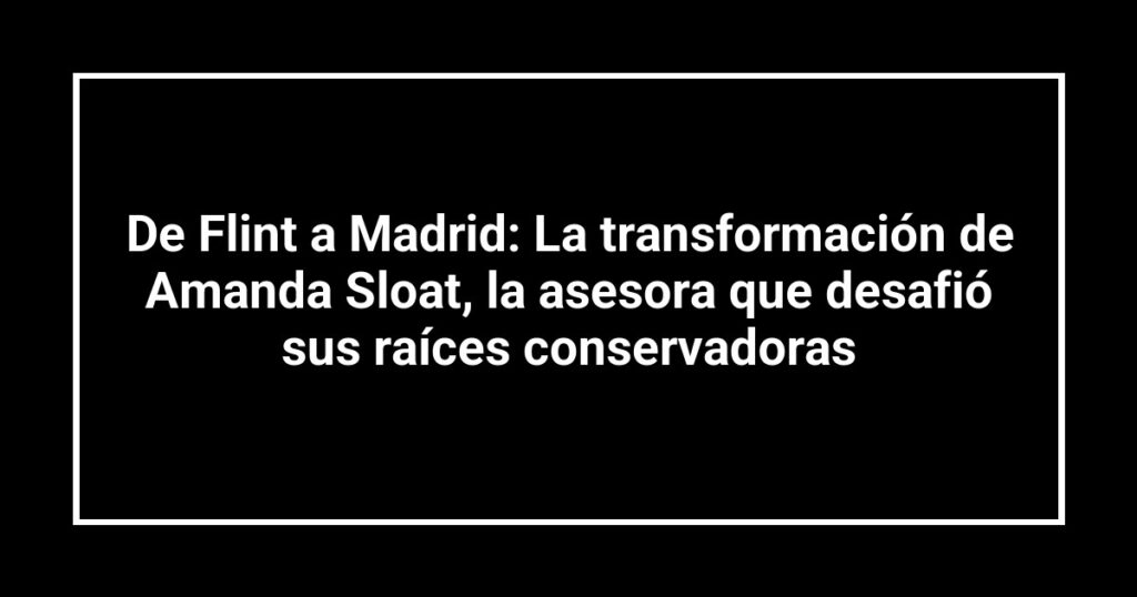 De Flint a Madrid: La transformación de Amanda Sloat, la asesora que desafió sus raíces conservadoras