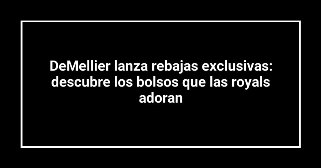 DeMellier lanza rebajas exclusivas: descubre los bolsos que las royals adoran