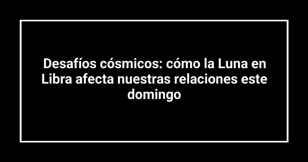 Desafíos cósmicos: cómo la Luna en Libra afecta nuestras relaciones este domingo
