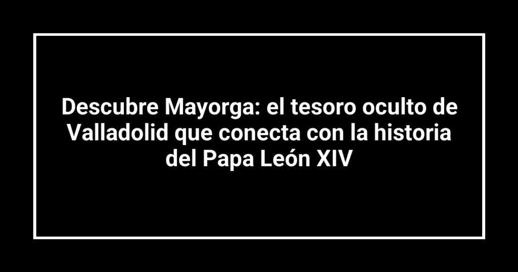 Descubre Mayorga: el tesoro oculto de Valladolid que conecta con la historia del Papa León XIV
