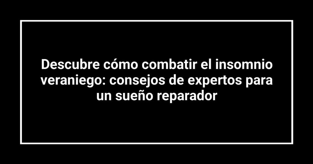 Descubre cómo combatir el insomnio veraniego: consejos de expertos para un sueño reparador