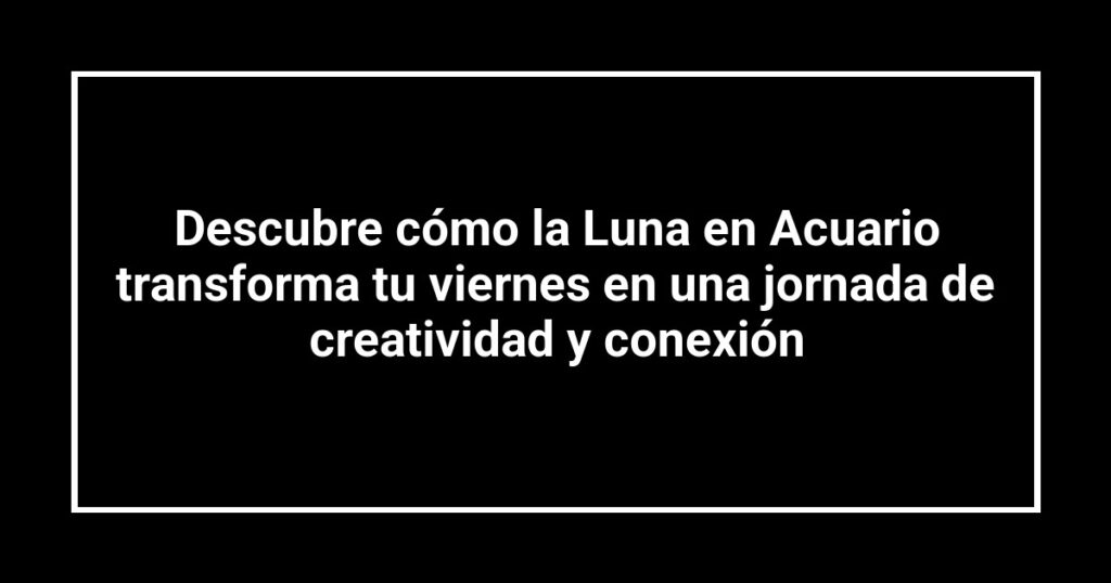 Descubre cómo la Luna en Acuario transforma tu viernes en una jornada de creatividad y conexión