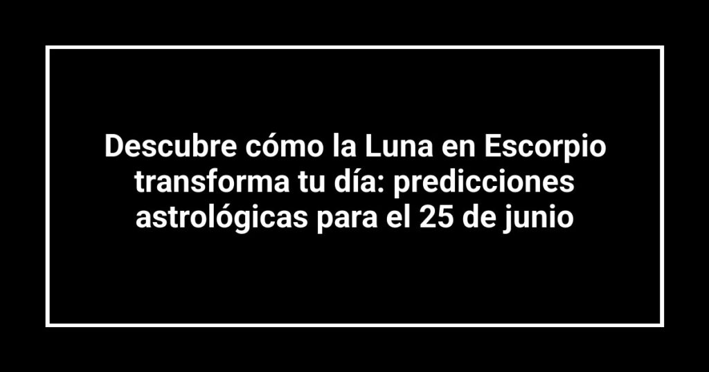 Descubre cómo la Luna en Escorpio transforma tu día: predicciones astrológicas para el 25 de junio