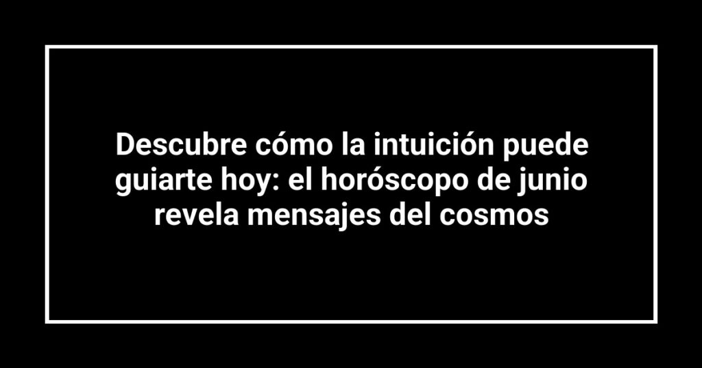 Descubre cómo la intuición puede guiarte hoy: el horóscopo de junio revela mensajes del cosmos