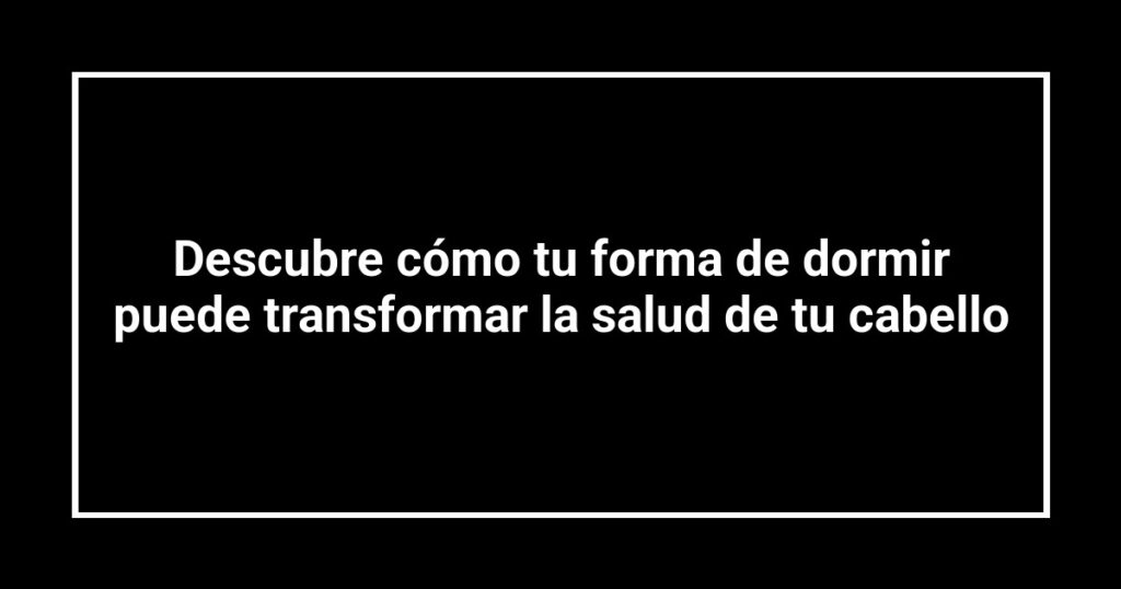 Descubre cómo tu forma de dormir puede transformar la salud de tu cabello