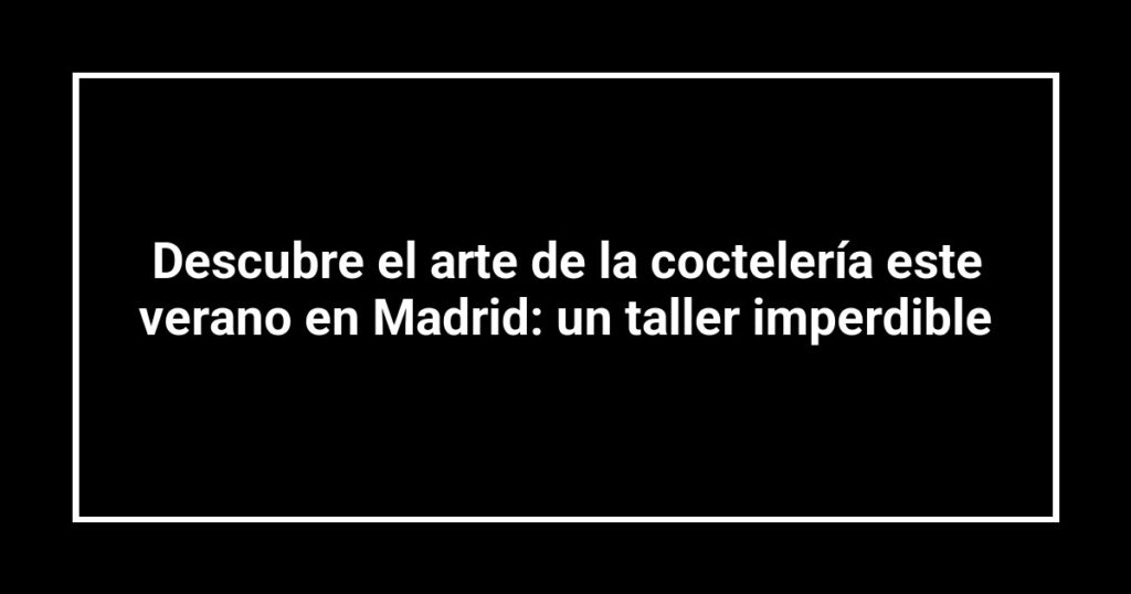 Descubre el arte de la coctelería este verano en Madrid: un taller imperdible