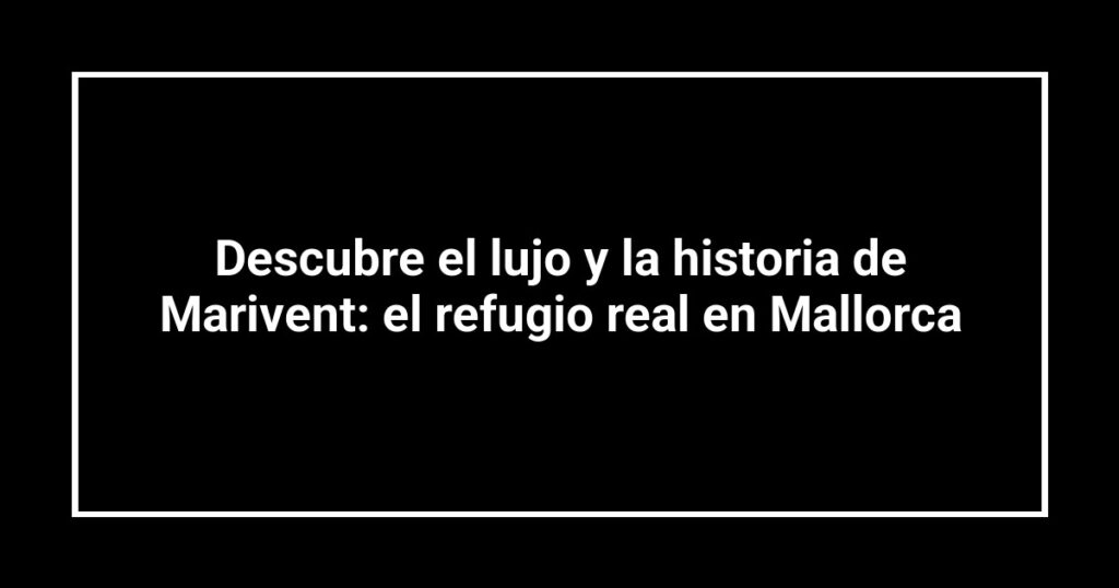 Descubre el lujo y la historia de Marivent: el refugio real en Mallorca
