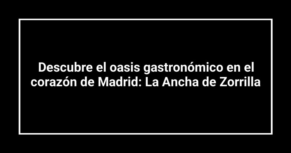 Descubre el oasis gastronómico en el corazón de Madrid: La Ancha de Zorrilla