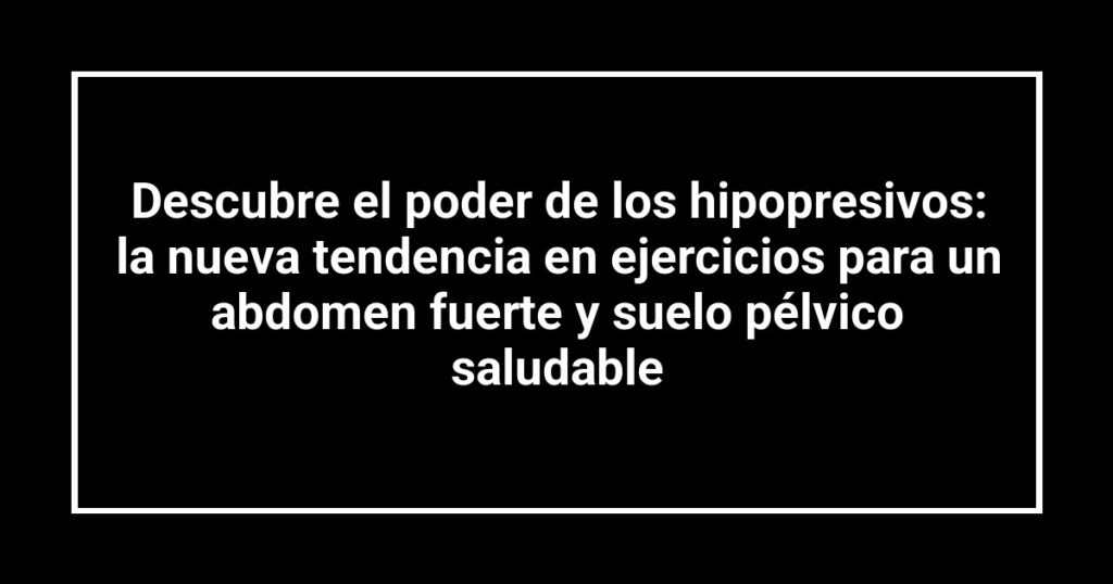 Descubre el poder de los hipopresivos: la nueva tendencia en ejercicios para un abdomen fuerte y suelo pélvico saludable