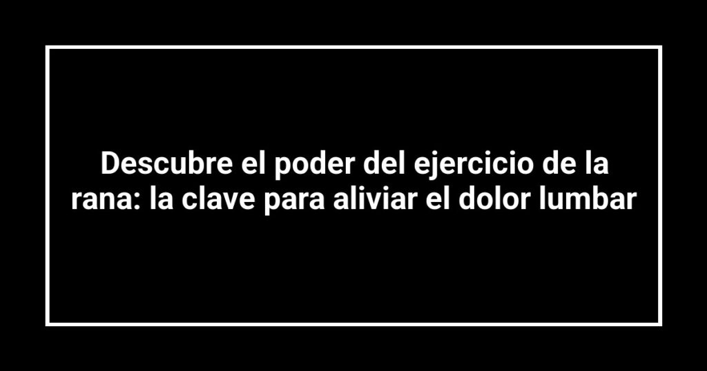 Descubre el poder del ejercicio de la rana: la clave para aliviar el dolor lumbar