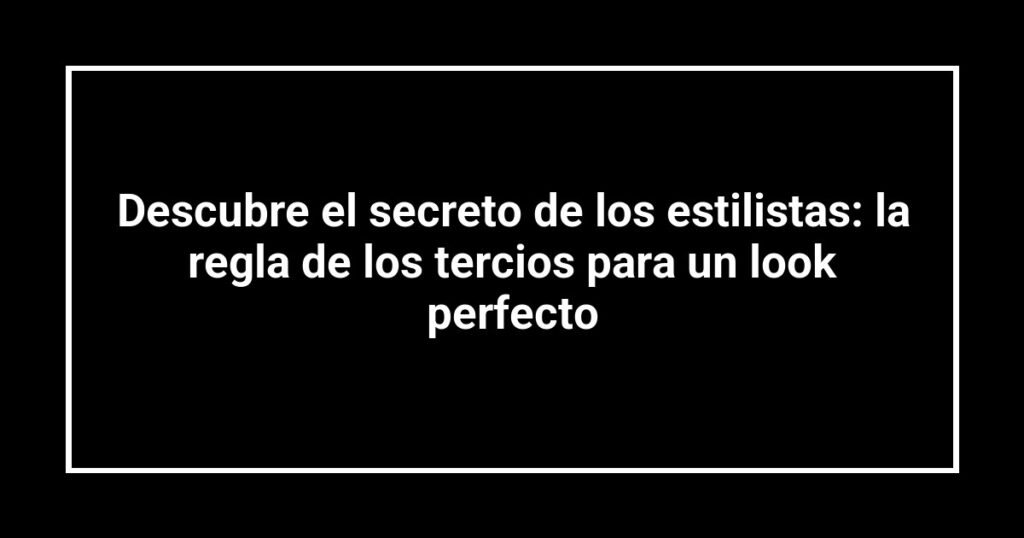Descubre el secreto de los estilistas: la regla de los tercios para un look perfecto
