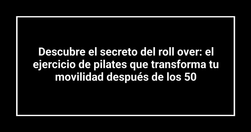 Descubre el secreto del roll over: el ejercicio de pilates que transforma tu movilidad después de los 50
