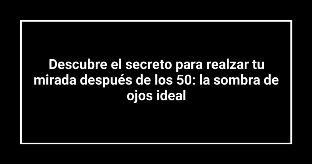 Descubre el secreto para realzar tu mirada después de los 50: la sombra de ojos ideal