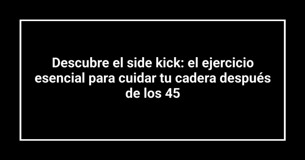 Descubre el side kick: el ejercicio esencial para cuidar tu cadera después de los 45
