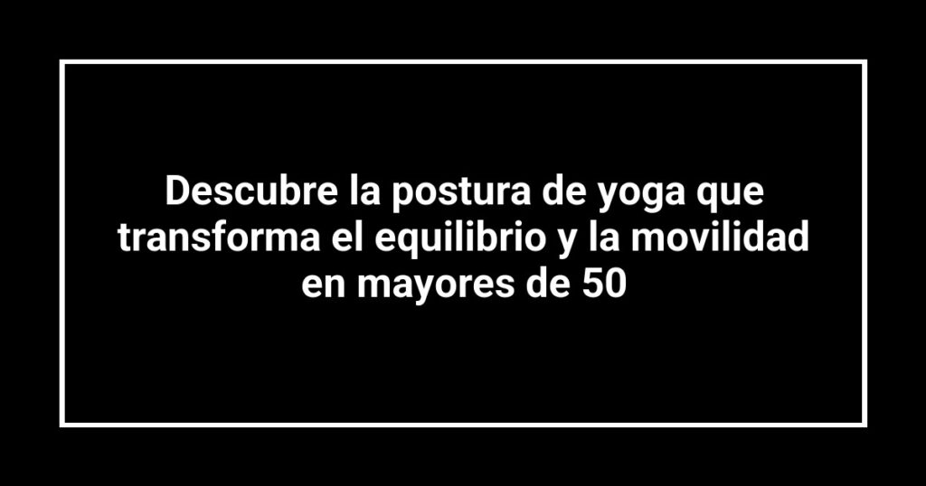 Descubre la postura de yoga que transforma el equilibrio y la movilidad en mayores de 50