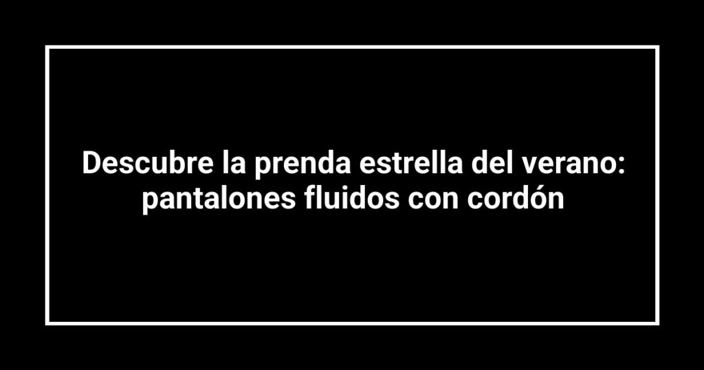 Descubre la prenda estrella del verano: pantalones fluidos con cordón
