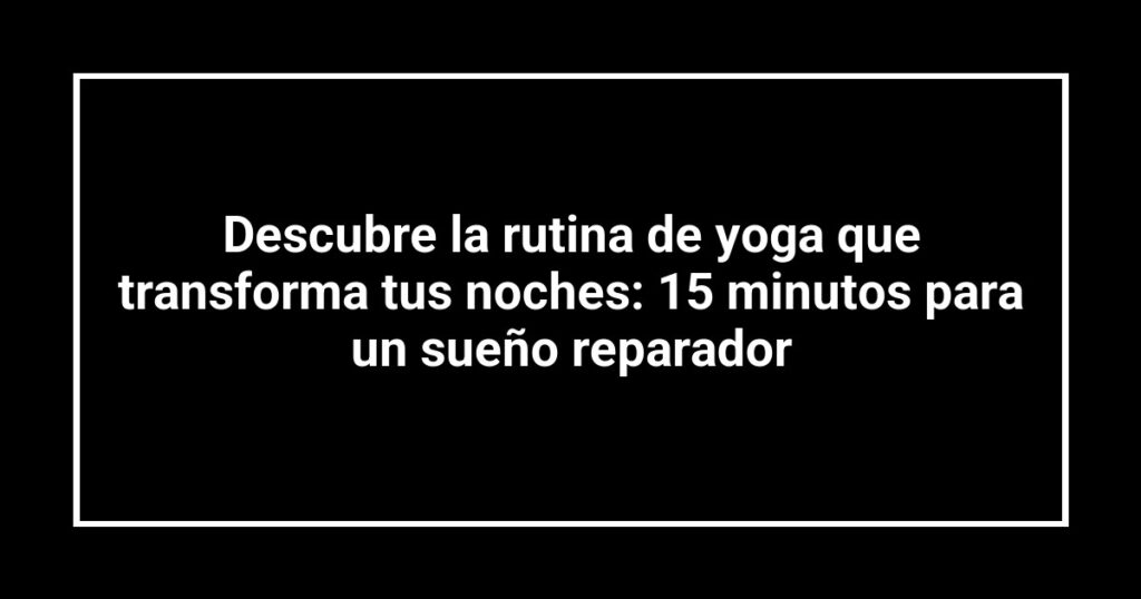 Descubre la rutina de yoga que transforma tus noches: 15 minutos para un sueño reparador