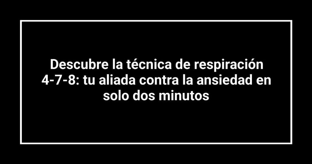 Descubre la técnica de respiración 4-7-8: tu aliada contra la ansiedad en solo dos minutos