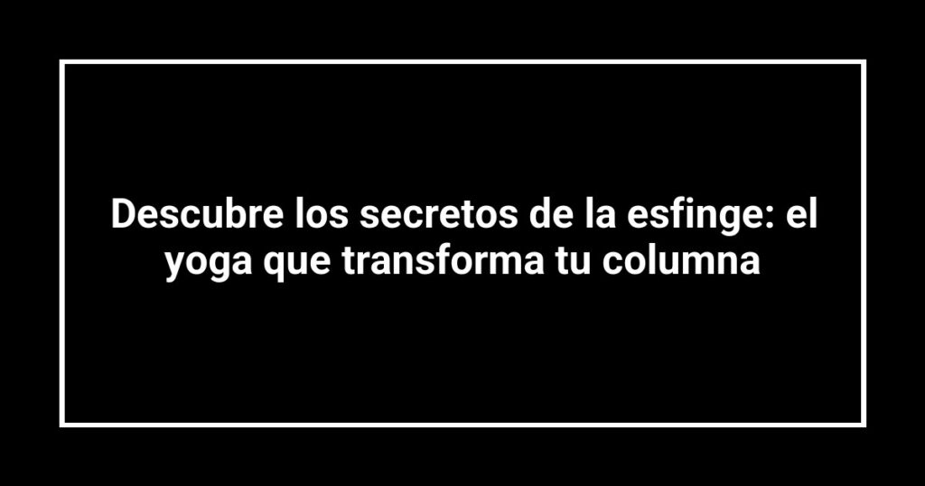Descubre los secretos de la esfinge: el yoga que transforma tu columna