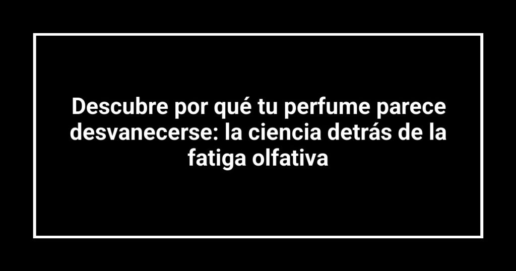 Descubre por qué tu perfume parece desvanecerse: la ciencia detrás de la fatiga olfativa