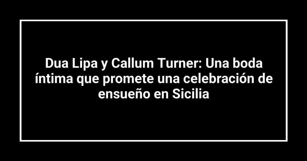 Dua Lipa y Callum Turner: Una boda íntima que promete una celebración de ensueño en Sicilia