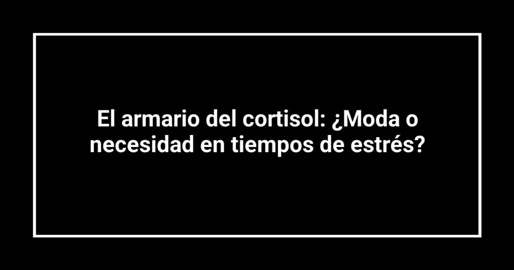 El armario del cortisol: ¿Moda o necesidad en tiempos de estrés?