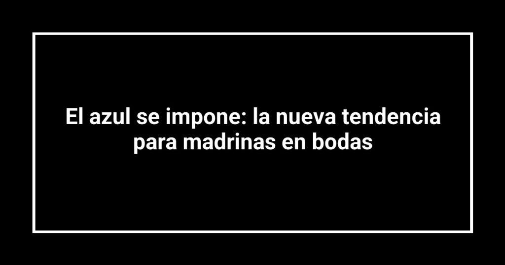 El azul se impone: la nueva tendencia para madrinas en bodas