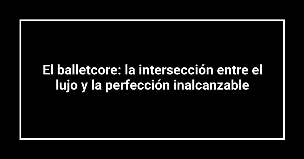 El balletcore: la intersección entre el lujo y la perfección inalcanzable