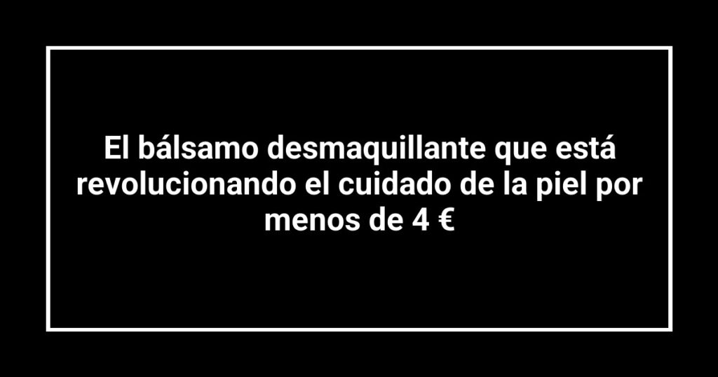 El bálsamo desmaquillante que está revolucionando el cuidado de la piel por menos de 4 €