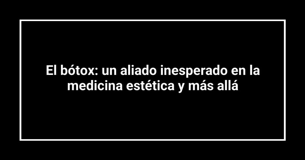 El bótox: un aliado inesperado en la medicina estética y más allá