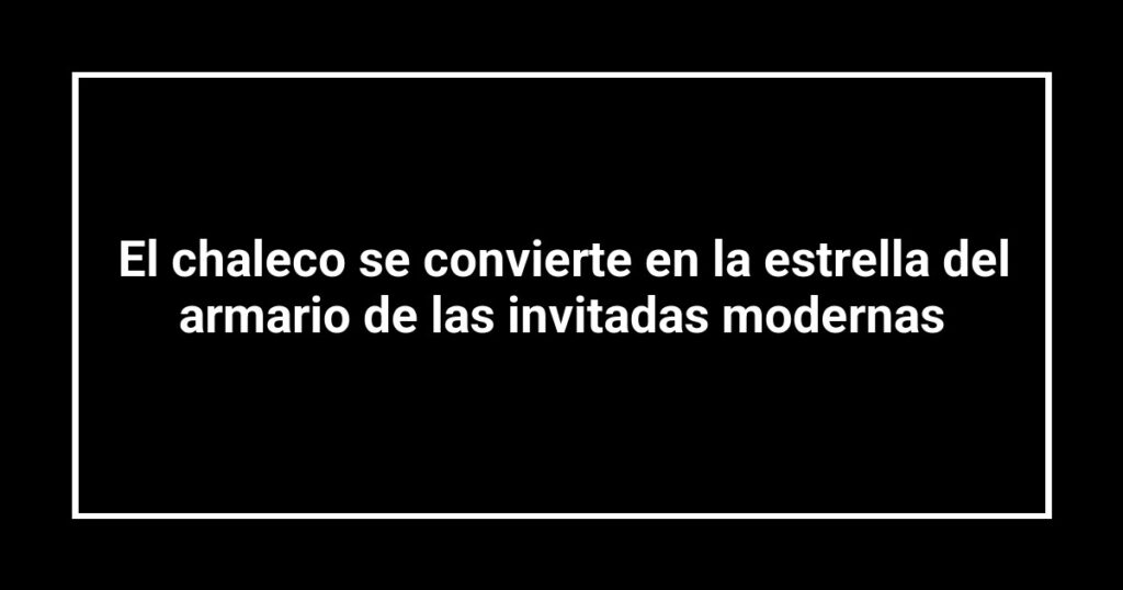 El chaleco se convierte en la estrella del armario de las invitadas modernas