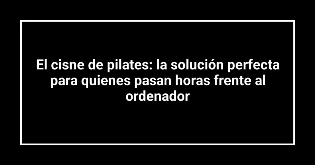 El cisne de pilates: la solución perfecta para quienes pasan horas frente al ordenador