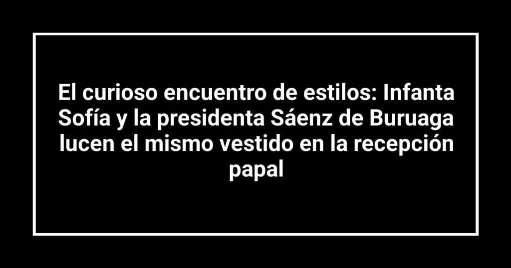 El curioso encuentro de estilos: Infanta Sofía y la presidenta Sáenz de Buruaga lucen el mismo vestido en la recepción papal