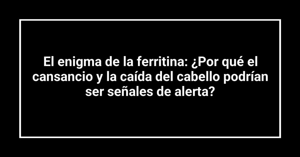 El enigma de la ferritina: ¿Por qué el cansancio y la caída del cabello podrían ser señales de alerta?